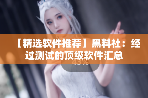 【精选软件推荐】黑料社：经过测试的顶级软件汇总