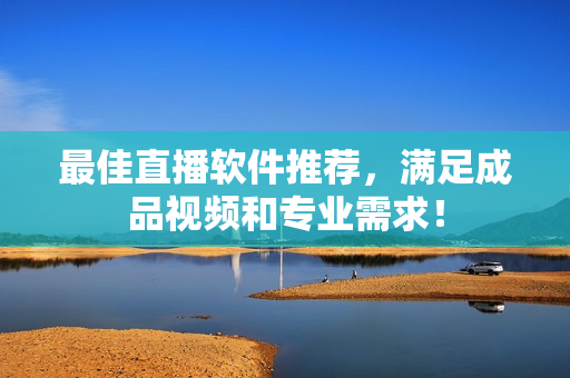 最佳直播软件推荐，满足成品视频和专业需求！