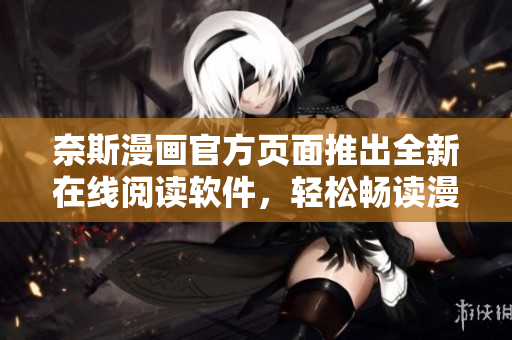 奈斯漫画官方页面推出全新在线阅读软件，轻松畅读漫画！