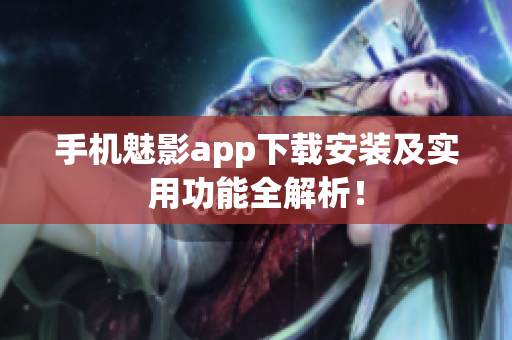 手机魅影app下载安装及实用功能全解析！