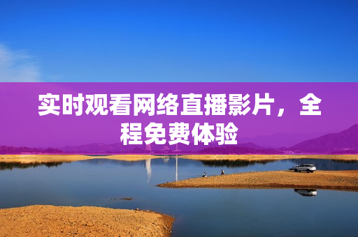 实时观看网络直播影片，全程免费体验