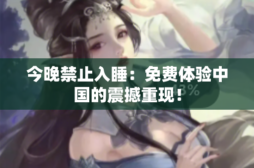 今晚禁止入睡：免费体验中国的震撼重现！