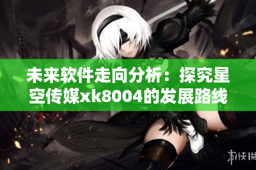 未来软件走向分析：探究星空传媒xk8004的发展路线
