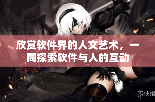 欣赏软件界的人文艺术，一同探索软件与人的互动