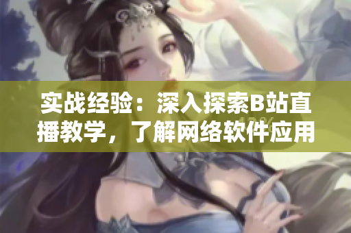 实战经验：深入探索B站直播教学，了解网络软件应用
