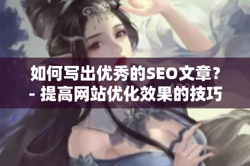 如何写出优秀的SEO文章？- 提高网站优化效果的技巧