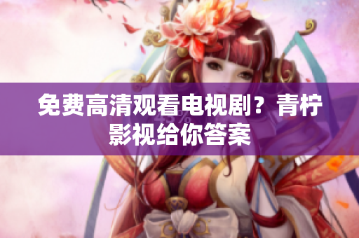 免费高清观看电视剧？青柠影视给你答案