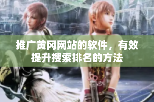 推广黄冈网站的软件，有效提升搜索排名的方法