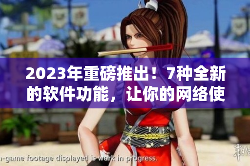 2023年重磅推出！7种全新的软件功能，让你的网络使用更加高效