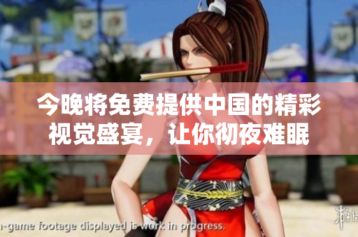 今晚将免费提供中国的精彩视觉盛宴，让你彻夜难眠