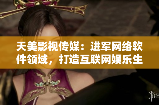 天美影视传媒：进军网络软件领域，打造互联网娱乐生态