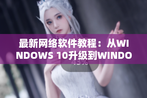 最新网络软件教程：从WINDOWS 10升级到WINDOWS 11！