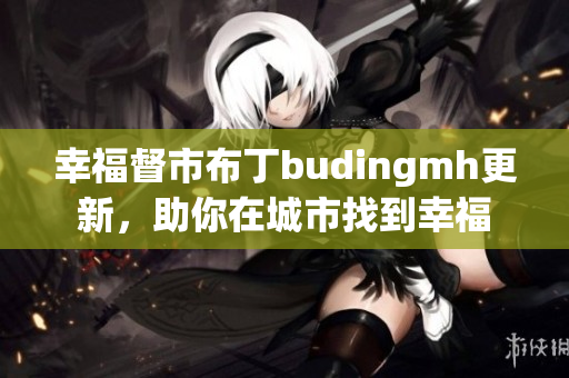 幸福督市布丁budingmh更新，助你在城市找到幸福