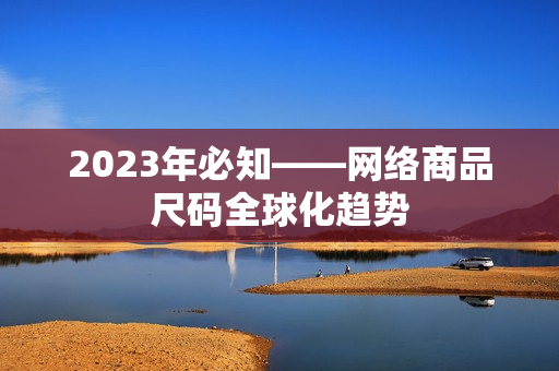 2023年必知——网络商品尺码全球化趋势