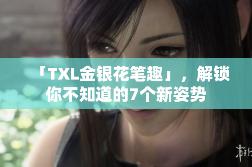 「TXL金银花笔趣」，解锁你不知道的7个新姿势