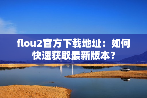 flou2官方下载地址：如何快速获取最新版本？
