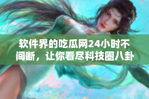 软件界的吃瓜网24小时不间断，让你看尽科技圈八卦！