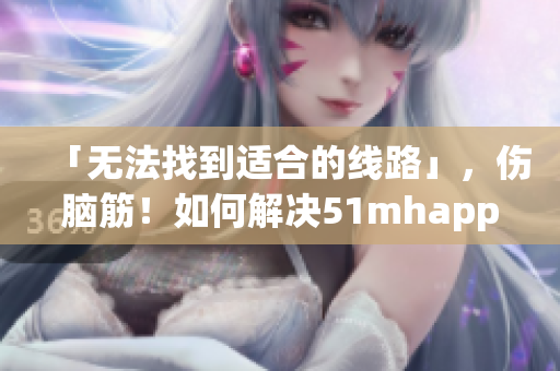 「无法找到适合的线路」，伤脑筋！如何解决51mhapp连接问题？