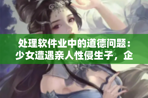 处理软件业中的道德问题：少女遭遇亲人性侵生子，企业该如何应对？