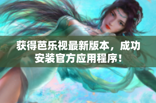 获得芭乐视最新版本，成功安装官方应用程序！