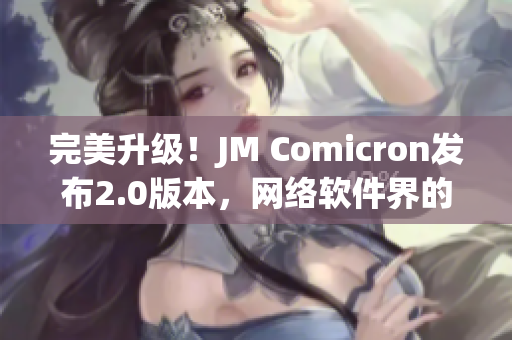 完美升级！JM Comicron发布2.0版本，网络软件界的一股清流