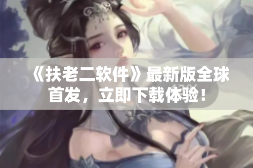 《扶老二软件》最新版全球首发，立即下载体验！