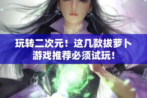 玩转二次元！这几款拔萝卜游戏推荐必须试玩！