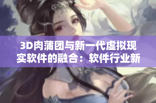 3D肉蒲团与新一代虚拟现实软件的融合：软件行业新趋势