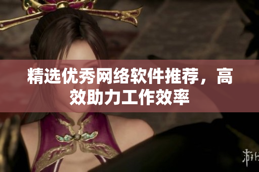 精选优秀网络软件推荐，高效助力工作效率