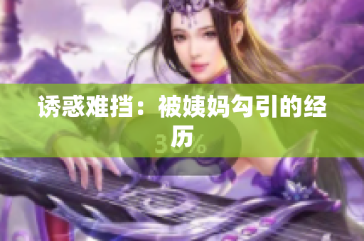 诱惑难挡：被姨妈勾引的经历