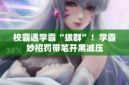 校霸遇学霸“拔群”！学霸妙招罚带笔开黑减压