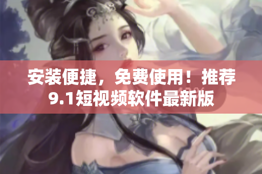 安装便捷，免费使用！推荐9.1短视频软件最新版