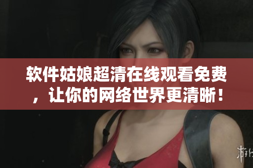 软件姑娘超清在线观看免费，让你的网络世界更清晰！