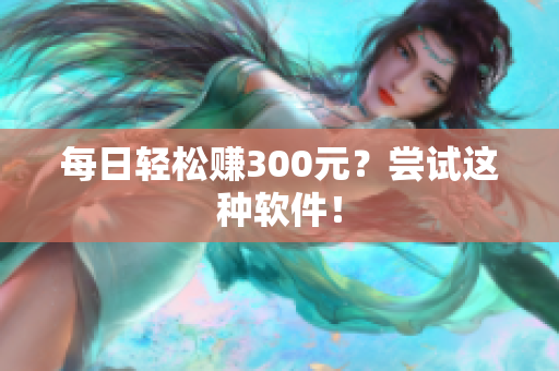 每日轻松赚300元？尝试这种软件！