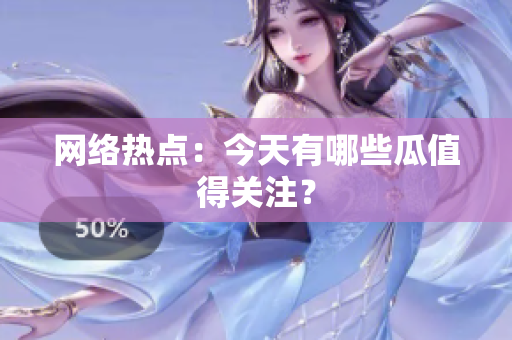网络热点：今天有哪些瓜值得关注？