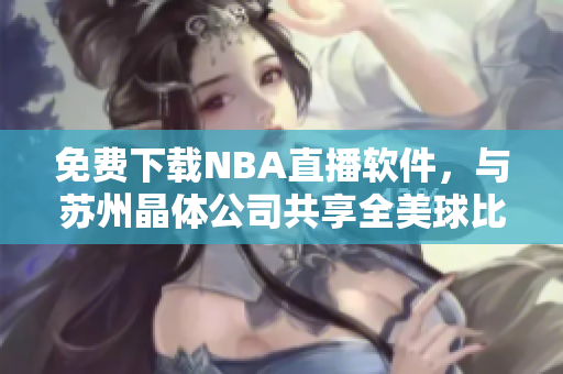 免费下载NBA直播软件，与苏州晶体公司共享全美球比赛！