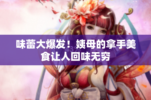 味蕾大爆发！姨母的拿手美食让人回味无穷