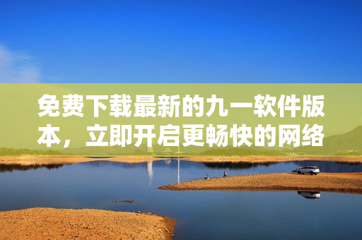 免费下载最新的九一软件版本，立即开启更畅快的网络体验！
