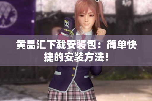 黄品汇下载安装包：简单快捷的安装方法！