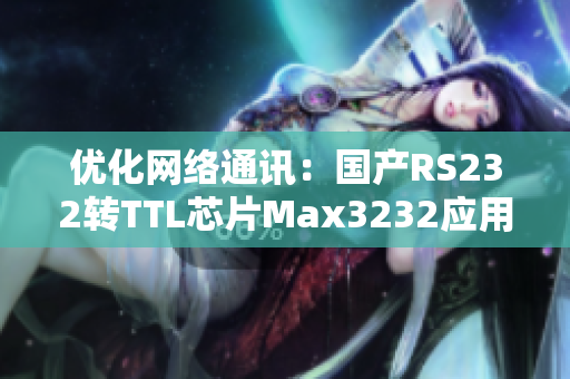 优化网络通讯：国产RS232转TTL芯片Max3232应用技巧