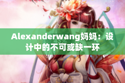 Alexanderwang妈妈：设计中的不可或缺一环