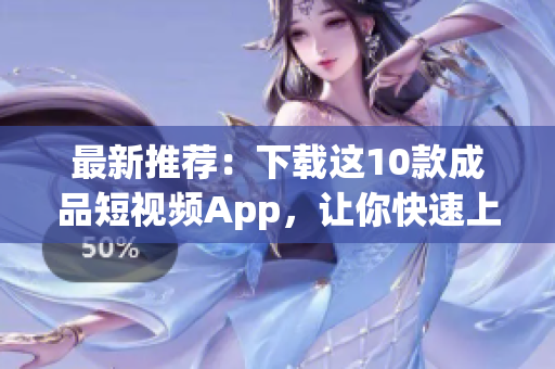最新推荐：下载这10款成品短视频App，让你快速上手创作！