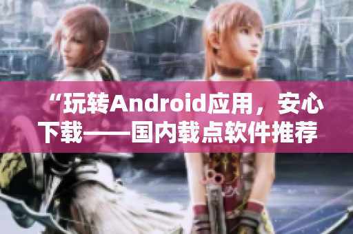 “玩转Android应用，安心下载——国内载点软件推荐”