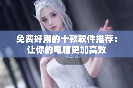 免费好用的十款软件推荐：让你的电脑更加高效