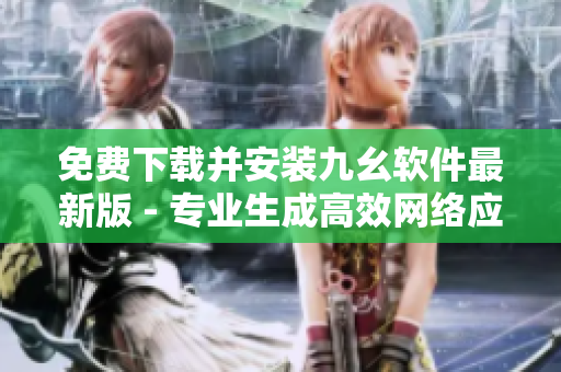 免费下载并安装九幺软件最新版 - 专业生成高效网络应用的利器！