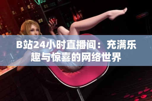 B站24小时直播间：充满乐趣与惊喜的网络世界
