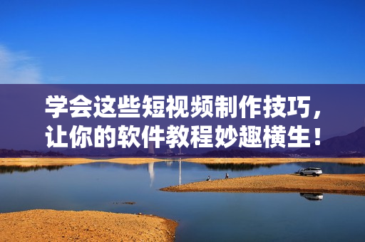 学会这些短视频制作技巧，让你的软件教程妙趣横生！