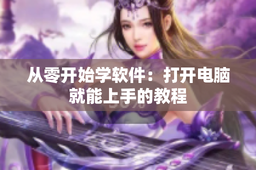 从零开始学软件：打开电脑就能上手的教程
