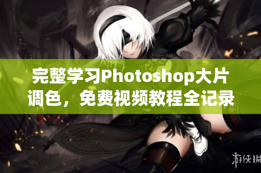 完整学习Photoshop大片调色，免费视频教程全记录