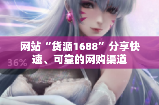 网站“货源1688”分享快速、可靠的网购渠道